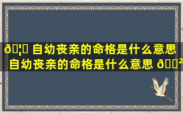 🦆 自幼丧亲的命格是什么意思「自幼丧亲的命格是什么意思 🌲 啊」